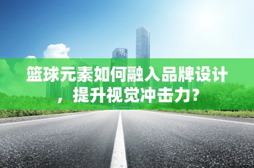 篮球元素如何融入品牌设计，提升视觉冲击力？