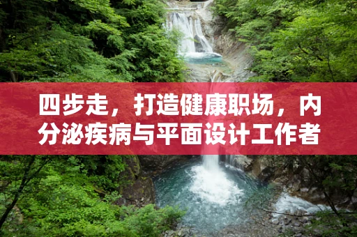 四步走，打造健康职场，内分泌疾病与平面设计工作者的自我管理
