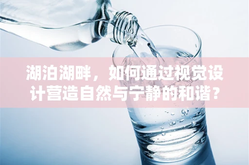 湖泊湖畔，如何通过视觉设计营造自然与宁静的和谐？