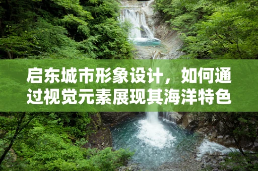 启东城市形象设计，如何通过视觉元素展现其海洋特色？