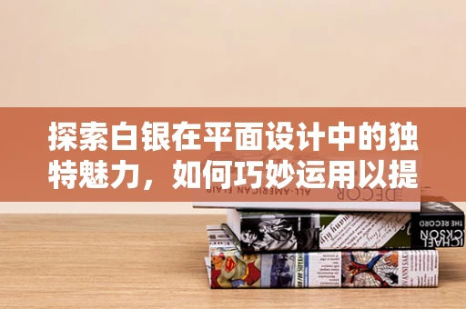 探索白银在平面设计中的独特魅力，如何巧妙运用以提升作品质感？