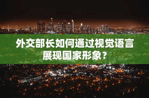 外交部长如何通过视觉语言展现国家形象？