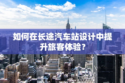 如何在长途汽车站设计中提升旅客体验？