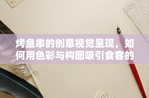 烤鱼串的创意视觉呈现，如何用色彩与构图吸引食客的味蕾？
