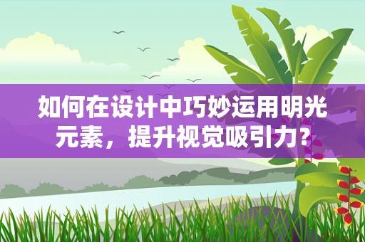 如何在设计中巧妙运用明光元素，提升视觉吸引力？