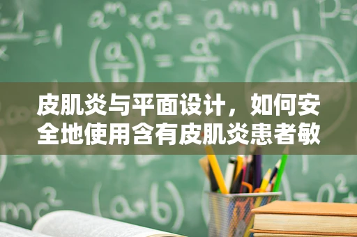 皮肌炎与平面设计，如何安全地使用含有皮肌炎患者敏感的色彩与材质？