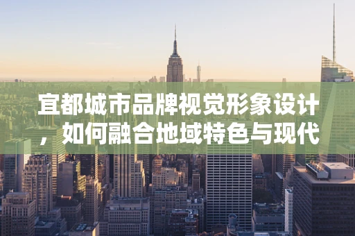 宜都城市品牌视觉形象设计，如何融合地域特色与现代审美？