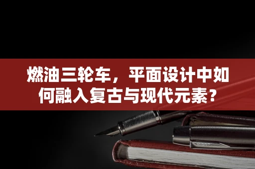 燃油三轮车，平面设计中如何融入复古与现代元素？
