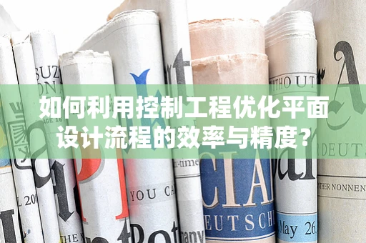 如何利用控制工程优化平面设计流程的效率与精度？