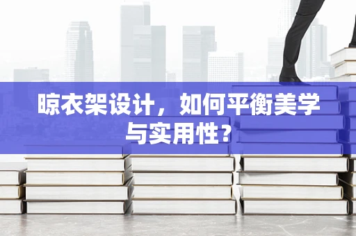 晾衣架设计，如何平衡美学与实用性？
