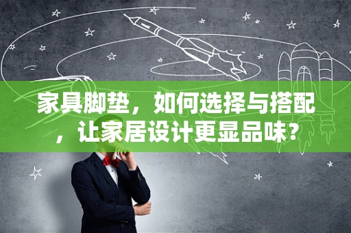 家具脚垫，如何选择与搭配，让家居设计更显品味？