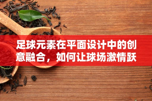 足球元素在平面设计中的创意融合，如何让球场激情跃然纸上？
