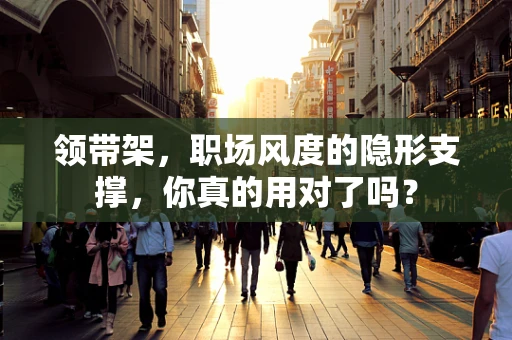 领带架，职场风度的隐形支撑，你真的用对了吗？