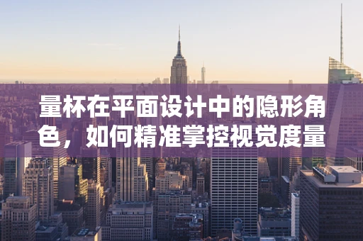 量杯在平面设计中的隐形角色，如何精准掌控视觉度量？