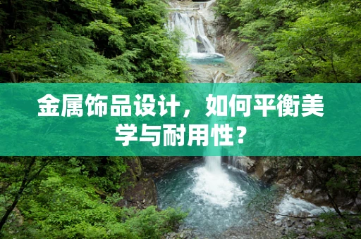 金属饰品设计，如何平衡美学与耐用性？