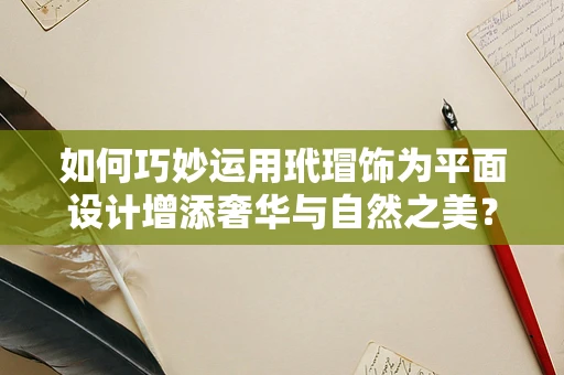 如何巧妙运用玳瑁饰为平面设计增添奢华与自然之美？
