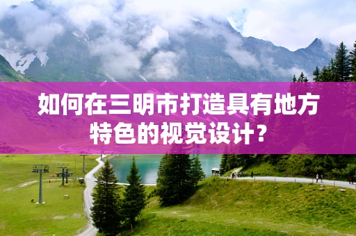 如何在三明市打造具有地方特色的视觉设计？