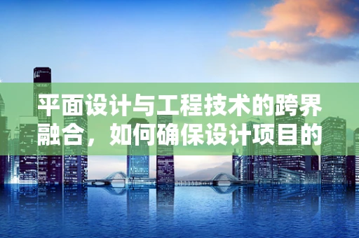 平面设计与工程技术的跨界融合，如何确保设计项目的精准实施？