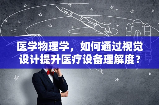 医学物理学，如何通过视觉设计提升医疗设备理解度？