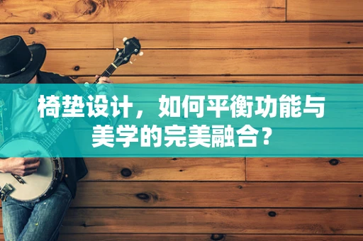 椅垫设计，如何平衡功能与美学的完美融合？