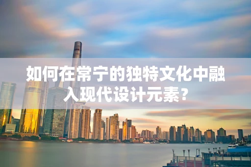 如何在常宁的独特文化中融入现代设计元素？