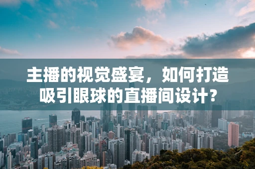 主播的视觉盛宴，如何打造吸引眼球的直播间设计？