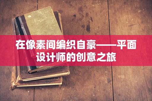 在像素间编织自豪——平面设计师的创意之旅