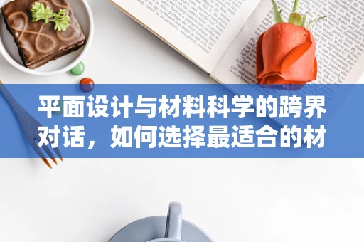 平面设计与材料科学的跨界对话，如何选择最适合的材质？