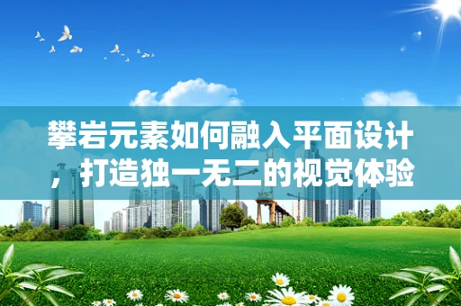 攀岩元素如何融入平面设计，打造独一无二的视觉体验？