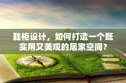 鞋柜设计，如何打造一个既实用又美观的居家空间？