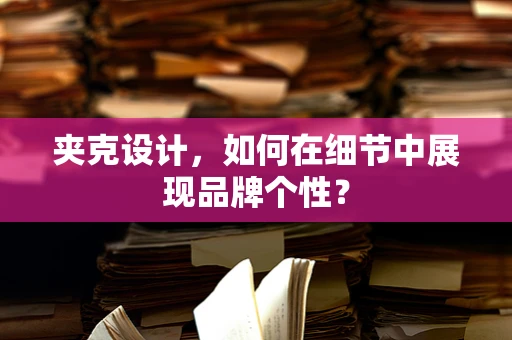 夹克设计，如何在细节中展现品牌个性？