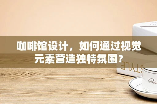 咖啡馆设计，如何通过视觉元素营造独特氛围？