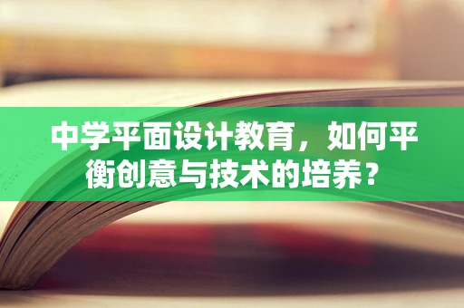中学平面设计教育，如何平衡创意与技术的培养？