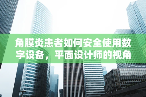 角膜炎患者如何安全使用数字设备，平面设计师的视角