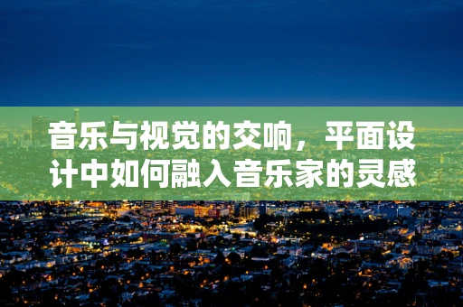 音乐与视觉的交响，平面设计中如何融入音乐家的灵感？