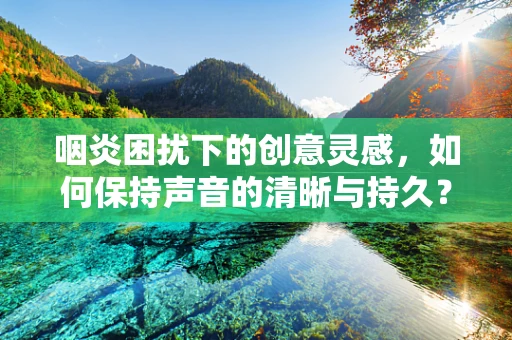 咽炎困扰下的创意灵感，如何保持声音的清晰与持久？