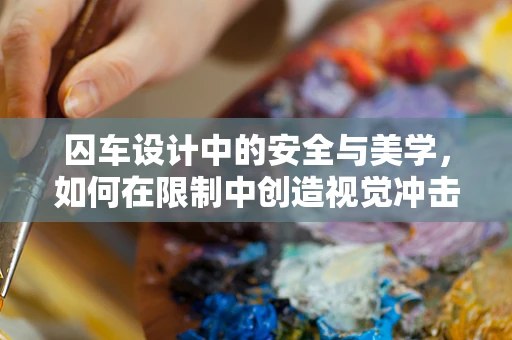 囚车设计中的安全与美学，如何在限制中创造视觉冲击？