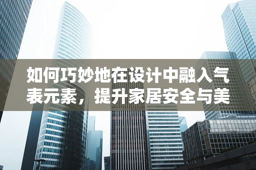 如何巧妙地在设计中融入气表元素，提升家居安全与美感的平衡？