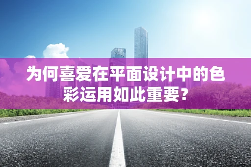 为何喜爱在平面设计中的色彩运用如此重要？
