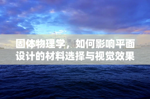 固体物理学，如何影响平面设计的材料选择与视觉效果？