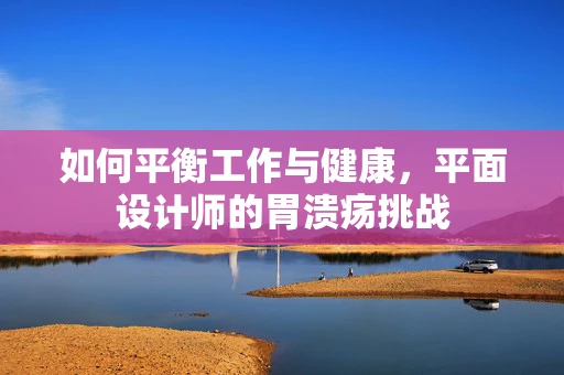 如何平衡工作与健康，平面设计师的胃溃疡挑战