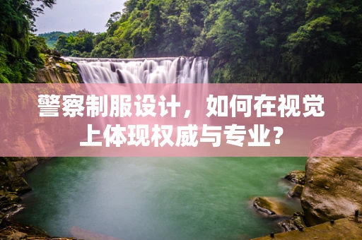 警察制服设计，如何在视觉上体现权威与专业？