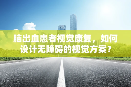 脑出血患者视觉康复，如何设计无障碍的视觉方案？