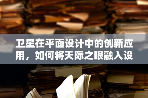 卫星在平面设计中的创新应用，如何将天际之眼融入设计创意？