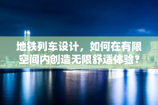 地铁列车设计，如何在有限空间内创造无限舒适体验？