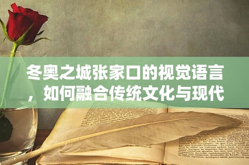 冬奥之城张家口的视觉语言，如何融合传统文化与现代设计？