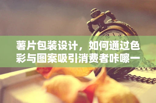 薯片包装设计，如何通过色彩与图案吸引消费者咔嚓一声？