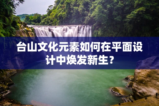台山文化元素如何在平面设计中焕发新生？