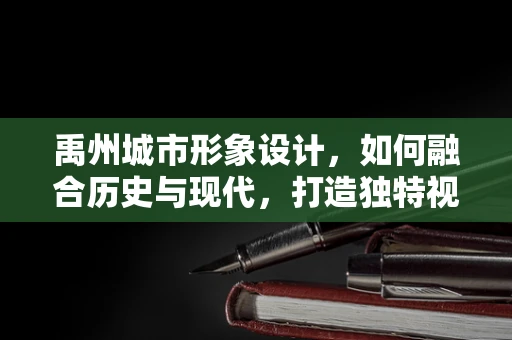 禹州城市形象设计，如何融合历史与现代，打造独特视觉标识？