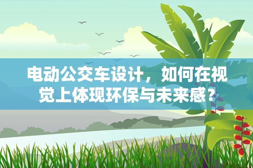 电动公交车设计，如何在视觉上体现环保与未来感？